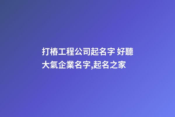 打樁工程公司起名字 好聽大氣企業名字,起名之家-第1張-公司起名-玄機派